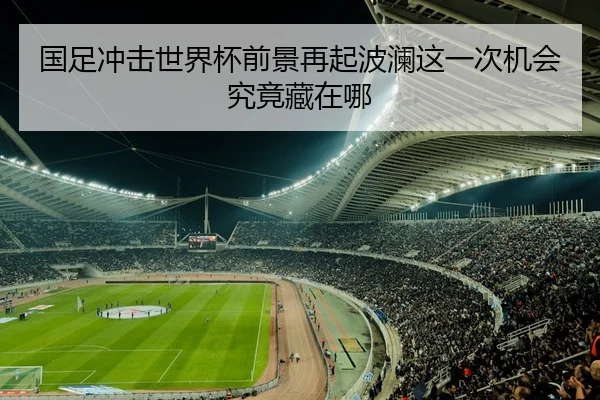 国足冲击世界杯前景再起波澜这一次机会究竟藏在哪