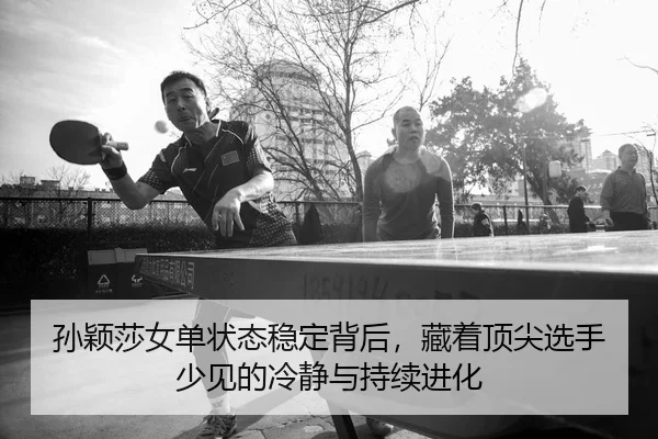 孙颖莎女单状态稳定背后，藏着顶尖选手少见的冷静与持续进化