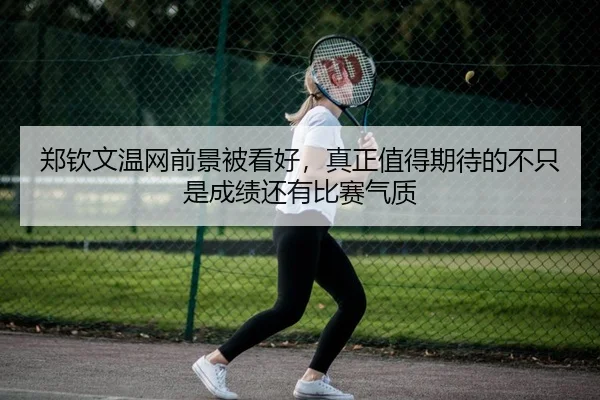 郑钦文温网前景被看好，真正值得期待的不只是成绩还有比赛气质