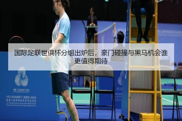 国际足联世俱杯分组出炉后，豪门碰撞与黑马机会谁更值得期待